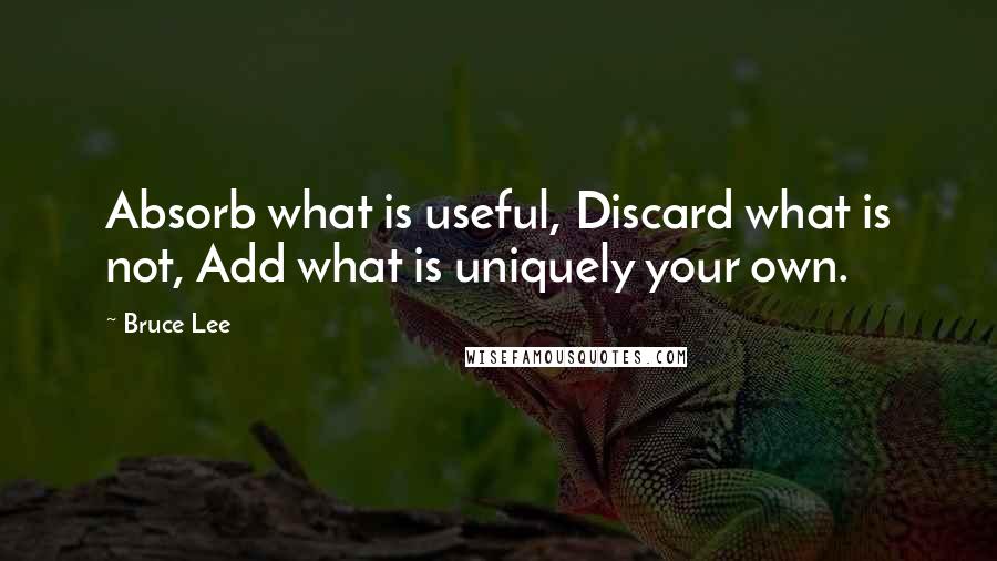 Bruce Lee Quotes: Absorb what is useful, Discard what is not, Add what is uniquely your own.