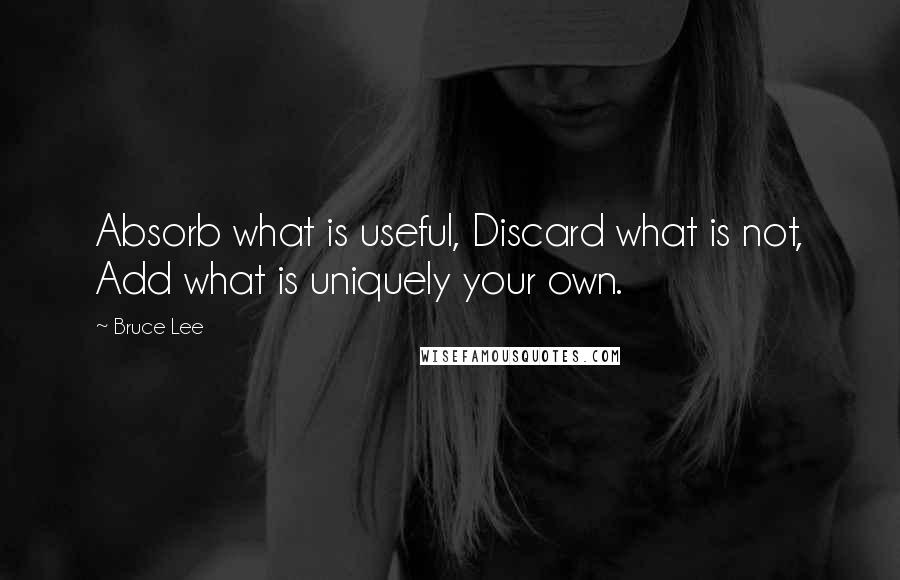 Bruce Lee Quotes: Absorb what is useful, Discard what is not, Add what is uniquely your own.