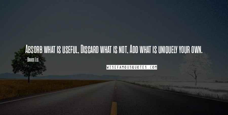 Bruce Lee Quotes: Absorb what is useful, Discard what is not, Add what is uniquely your own.