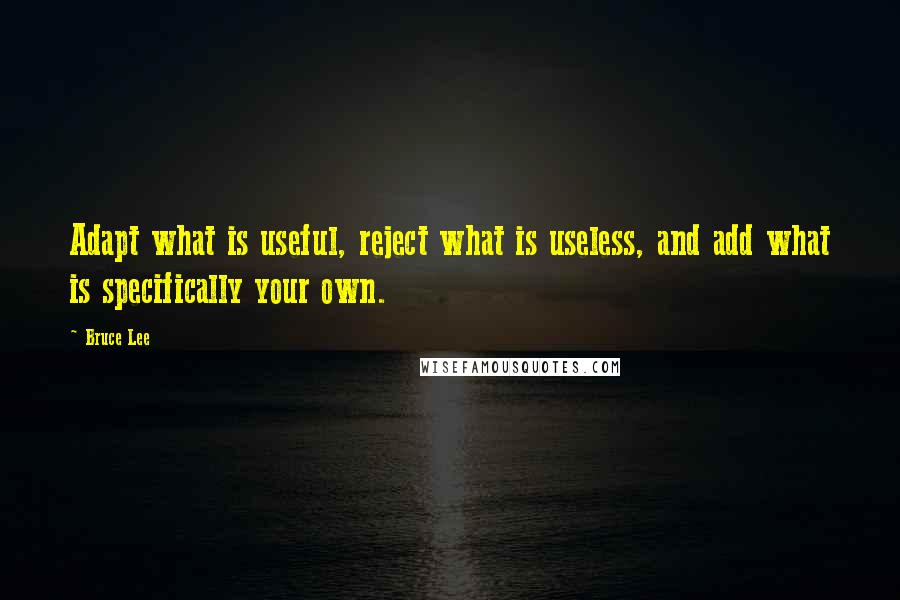 Bruce Lee Quotes: Adapt what is useful, reject what is useless, and add what is specifically your own.