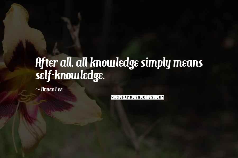 Bruce Lee Quotes: After all, all knowledge simply means self-knowledge.