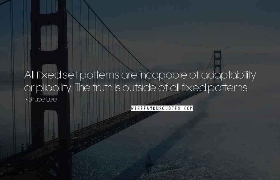 Bruce Lee Quotes: All fixed set patterns are incapable of adaptability or pliability. The truth is outside of all fixed patterns.