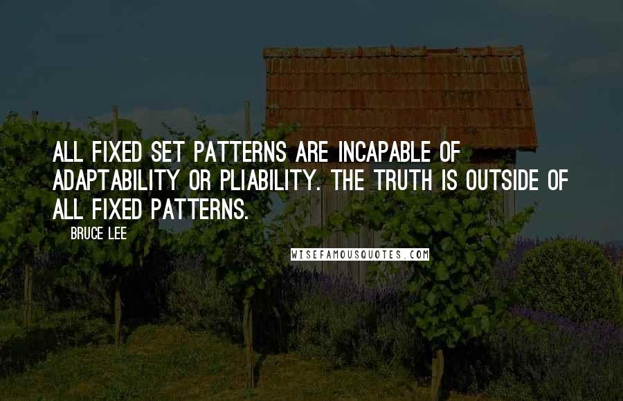 Bruce Lee Quotes: All fixed set patterns are incapable of adaptability or pliability. The truth is outside of all fixed patterns.
