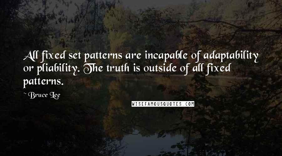 Bruce Lee Quotes: All fixed set patterns are incapable of adaptability or pliability. The truth is outside of all fixed patterns.