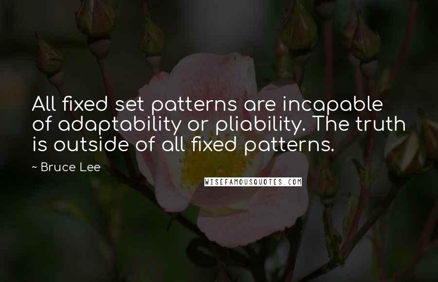 Bruce Lee Quotes: All fixed set patterns are incapable of adaptability or pliability. The truth is outside of all fixed patterns.