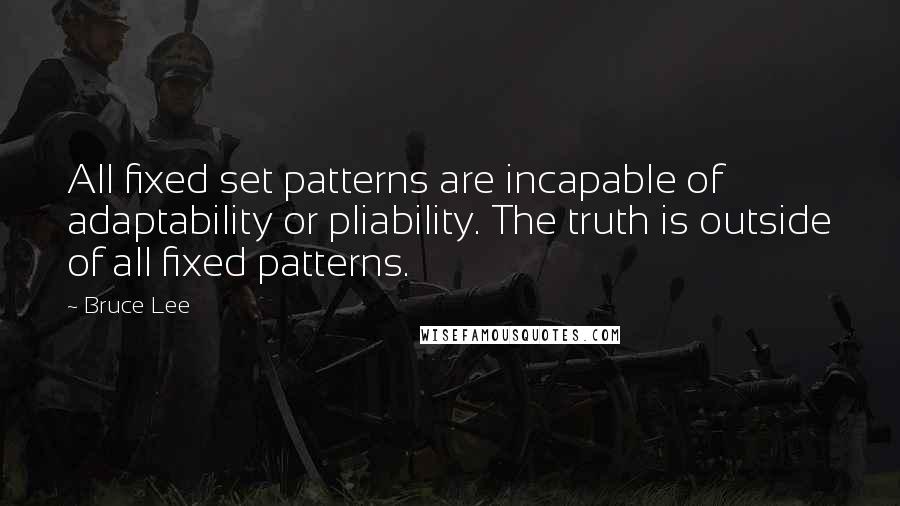 Bruce Lee Quotes: All fixed set patterns are incapable of adaptability or pliability. The truth is outside of all fixed patterns.