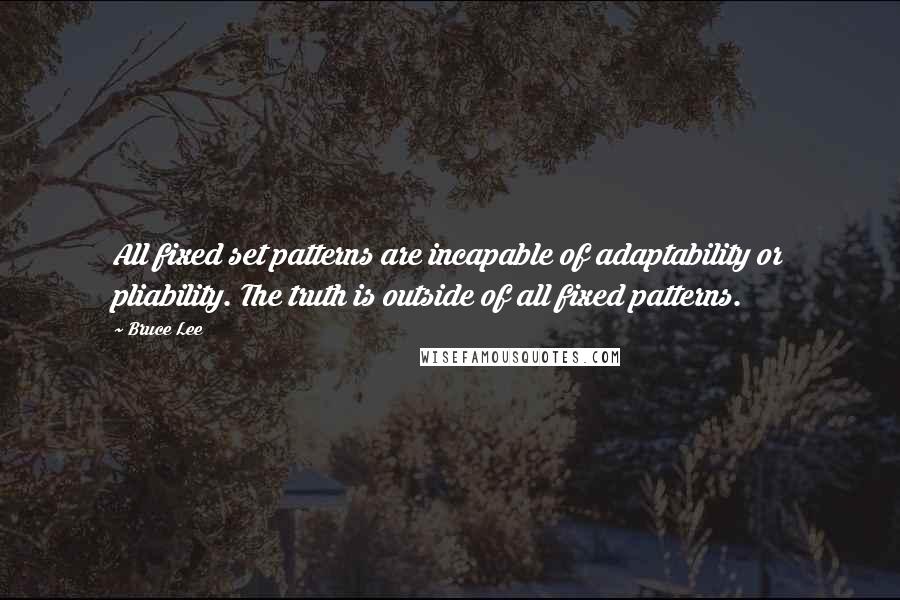 Bruce Lee Quotes: All fixed set patterns are incapable of adaptability or pliability. The truth is outside of all fixed patterns.