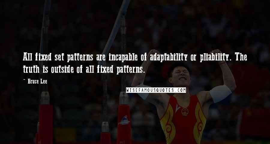 Bruce Lee Quotes: All fixed set patterns are incapable of adaptability or pliability. The truth is outside of all fixed patterns.