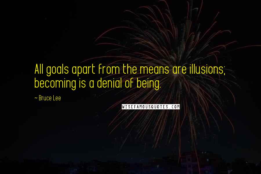 Bruce Lee Quotes: All goals apart from the means are illusions; becoming is a denial of being.