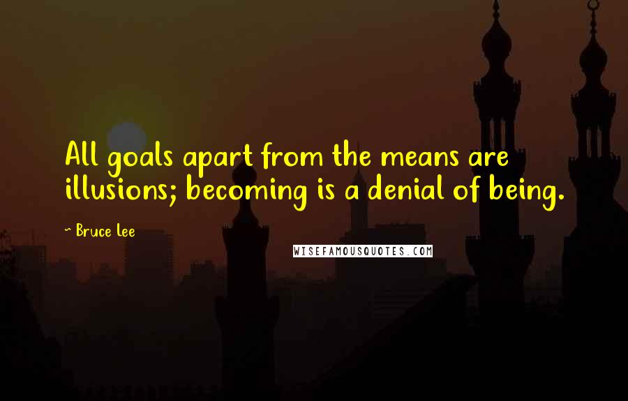 Bruce Lee Quotes: All goals apart from the means are illusions; becoming is a denial of being.