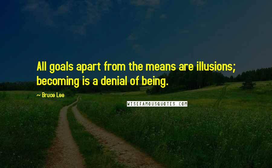 Bruce Lee Quotes: All goals apart from the means are illusions; becoming is a denial of being.