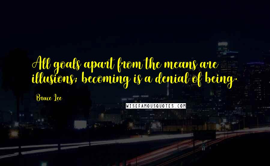 Bruce Lee Quotes: All goals apart from the means are illusions; becoming is a denial of being.