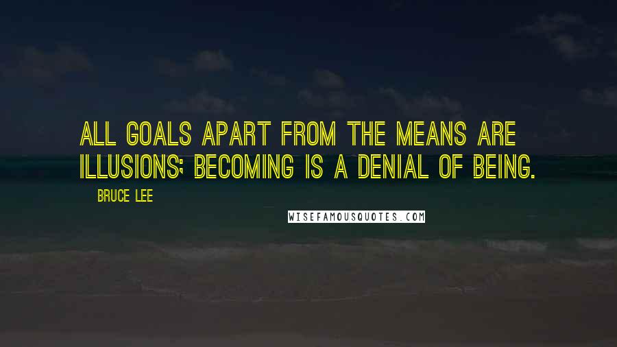 Bruce Lee Quotes: All goals apart from the means are illusions; becoming is a denial of being.