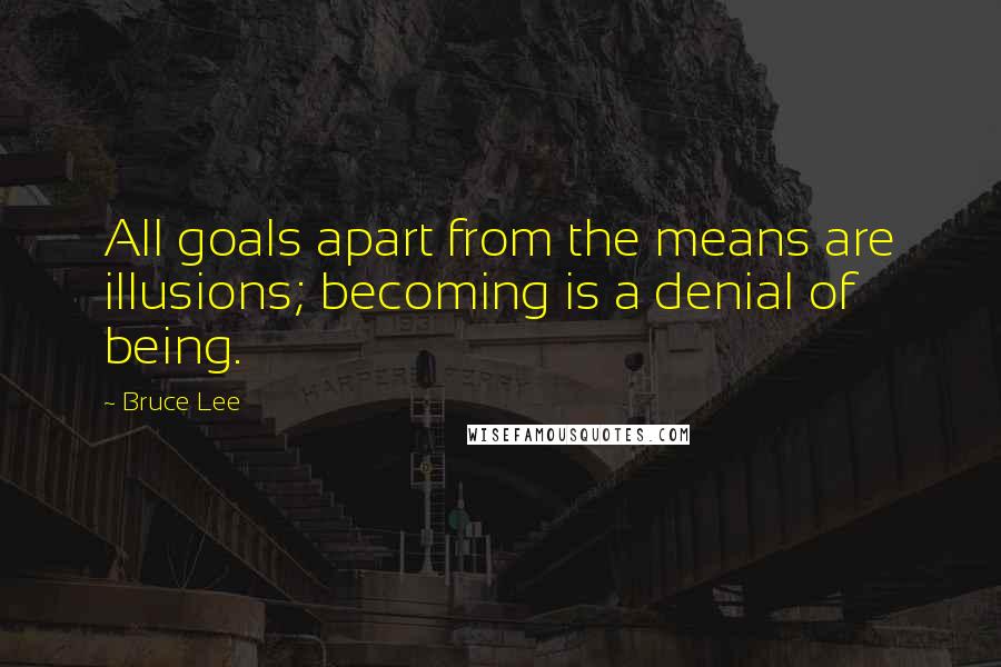 Bruce Lee Quotes: All goals apart from the means are illusions; becoming is a denial of being.