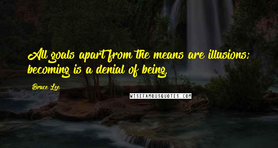 Bruce Lee Quotes: All goals apart from the means are illusions; becoming is a denial of being.