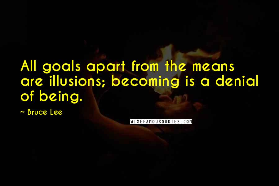 Bruce Lee Quotes: All goals apart from the means are illusions; becoming is a denial of being.