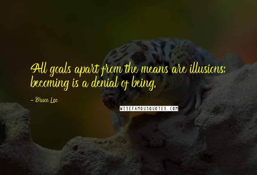 Bruce Lee Quotes: All goals apart from the means are illusions; becoming is a denial of being.