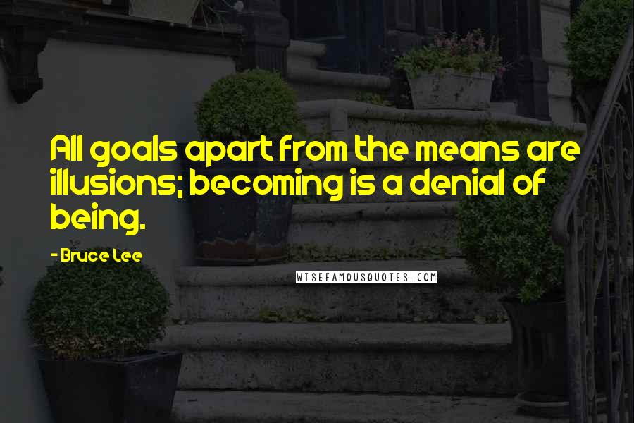 Bruce Lee Quotes: All goals apart from the means are illusions; becoming is a denial of being.