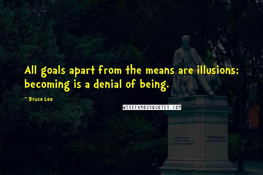Bruce Lee Quotes: All goals apart from the means are illusions; becoming is a denial of being.