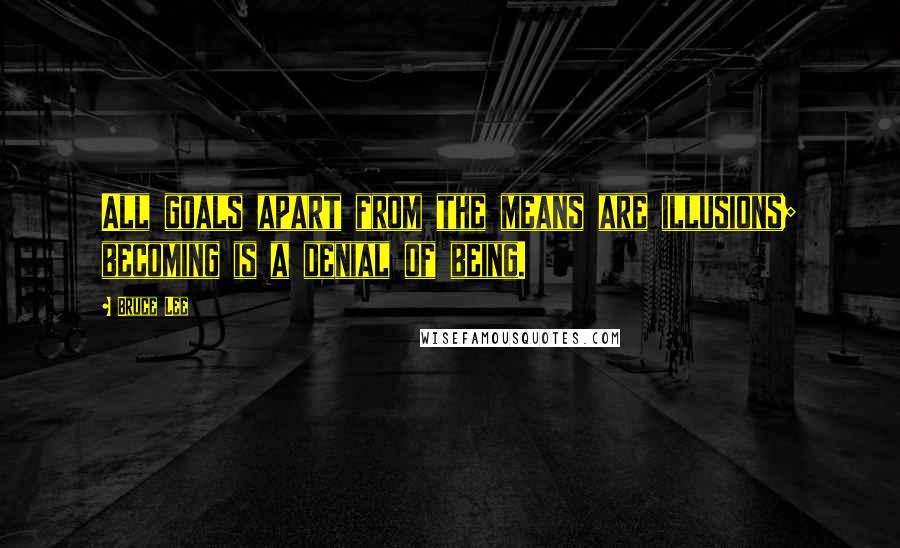Bruce Lee Quotes: All goals apart from the means are illusions; becoming is a denial of being.
