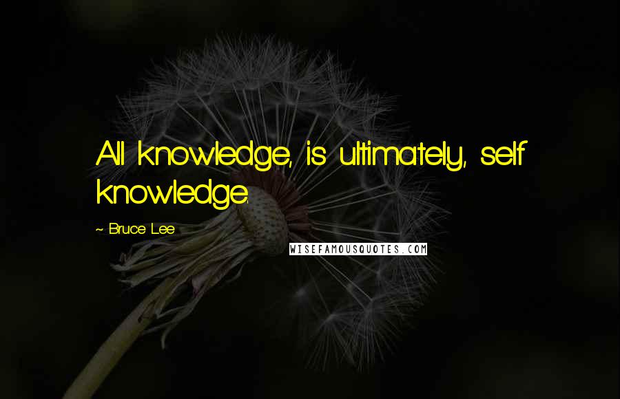 Bruce Lee Quotes: All knowledge, is ultimately, self knowledge.