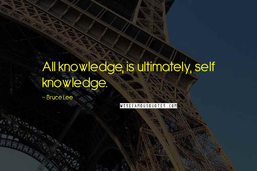 Bruce Lee Quotes: All knowledge, is ultimately, self knowledge.