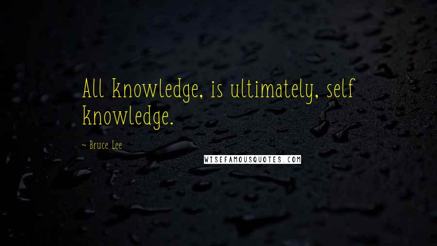 Bruce Lee Quotes: All knowledge, is ultimately, self knowledge.
