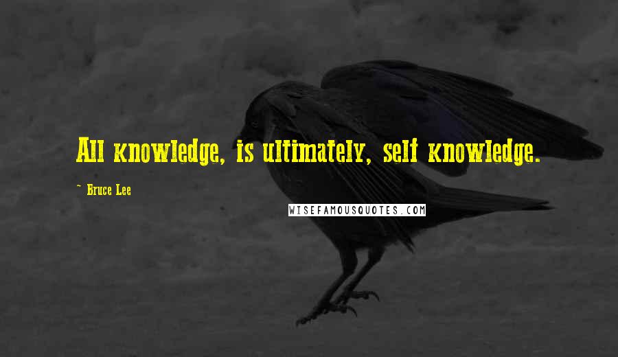 Bruce Lee Quotes: All knowledge, is ultimately, self knowledge.