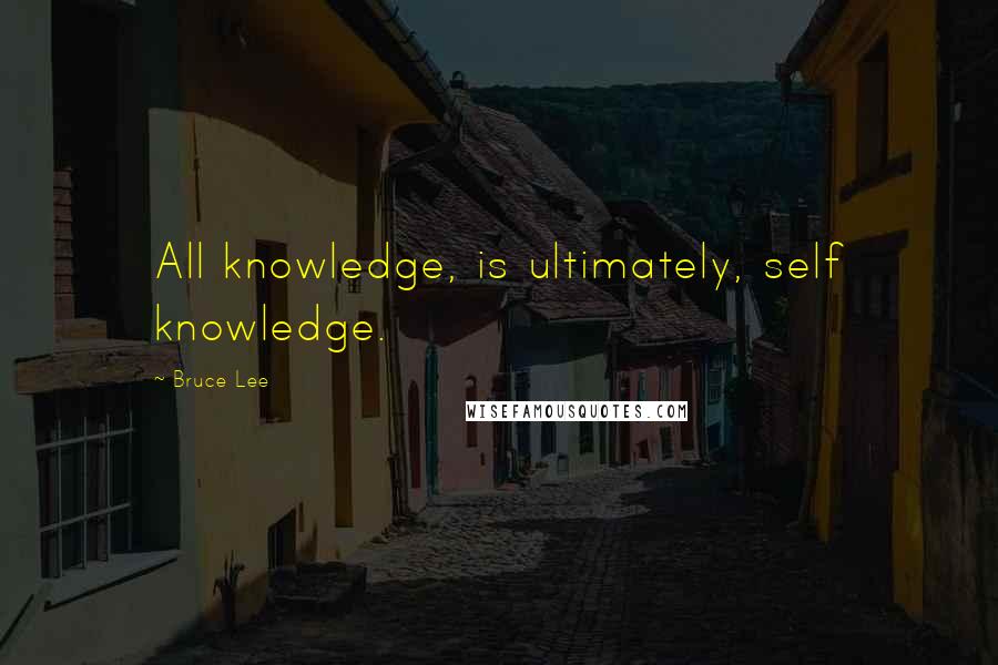Bruce Lee Quotes: All knowledge, is ultimately, self knowledge.