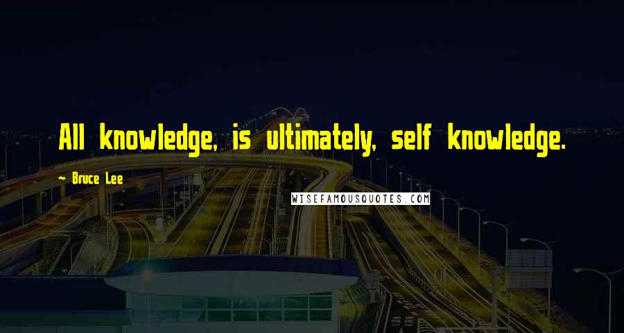 Bruce Lee Quotes: All knowledge, is ultimately, self knowledge.