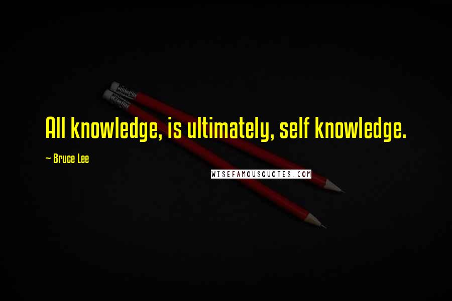 Bruce Lee Quotes: All knowledge, is ultimately, self knowledge.