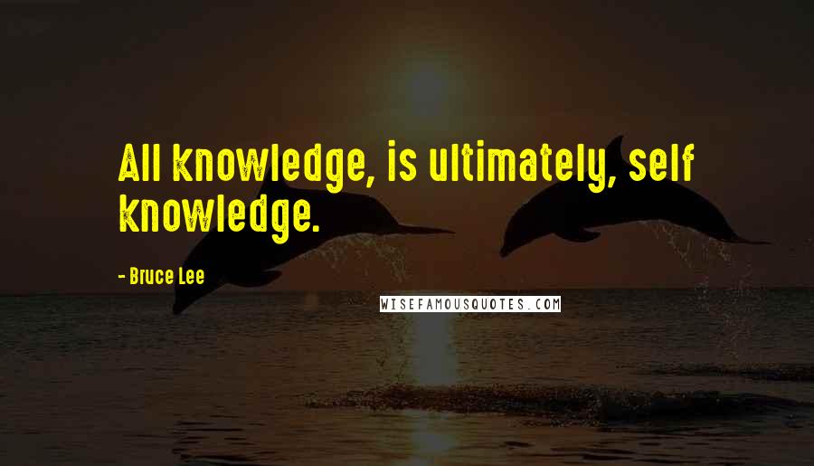 Bruce Lee Quotes: All knowledge, is ultimately, self knowledge.