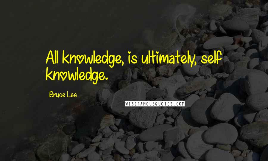 Bruce Lee Quotes: All knowledge, is ultimately, self knowledge.