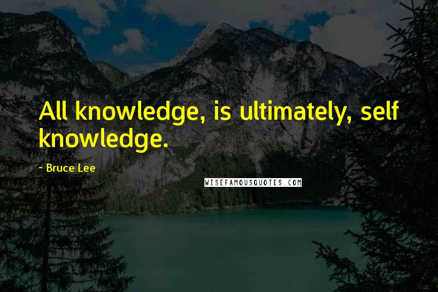 Bruce Lee Quotes: All knowledge, is ultimately, self knowledge.
