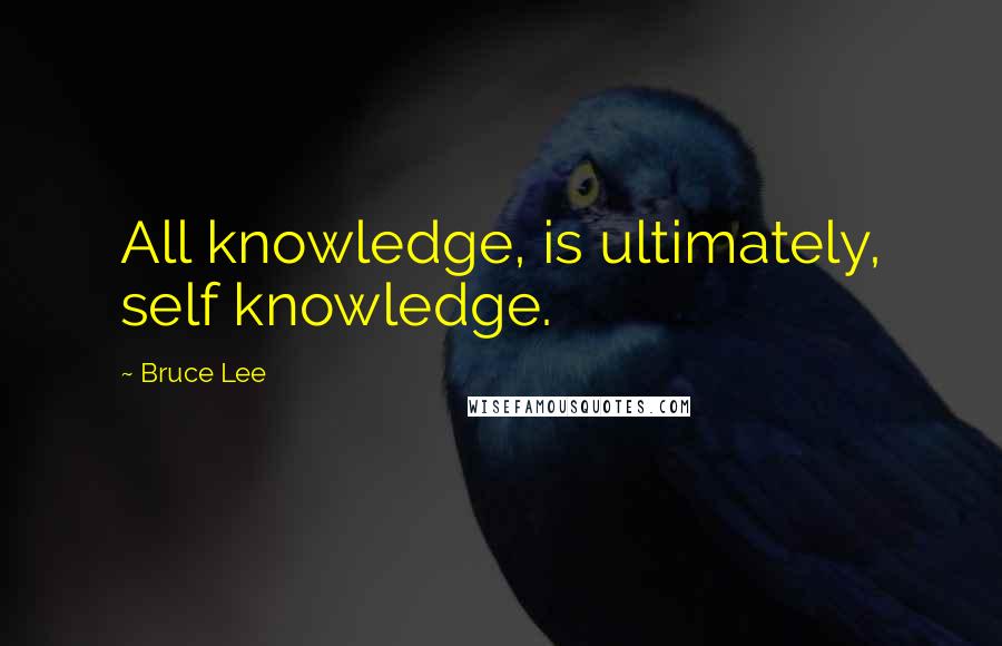 Bruce Lee Quotes: All knowledge, is ultimately, self knowledge.
