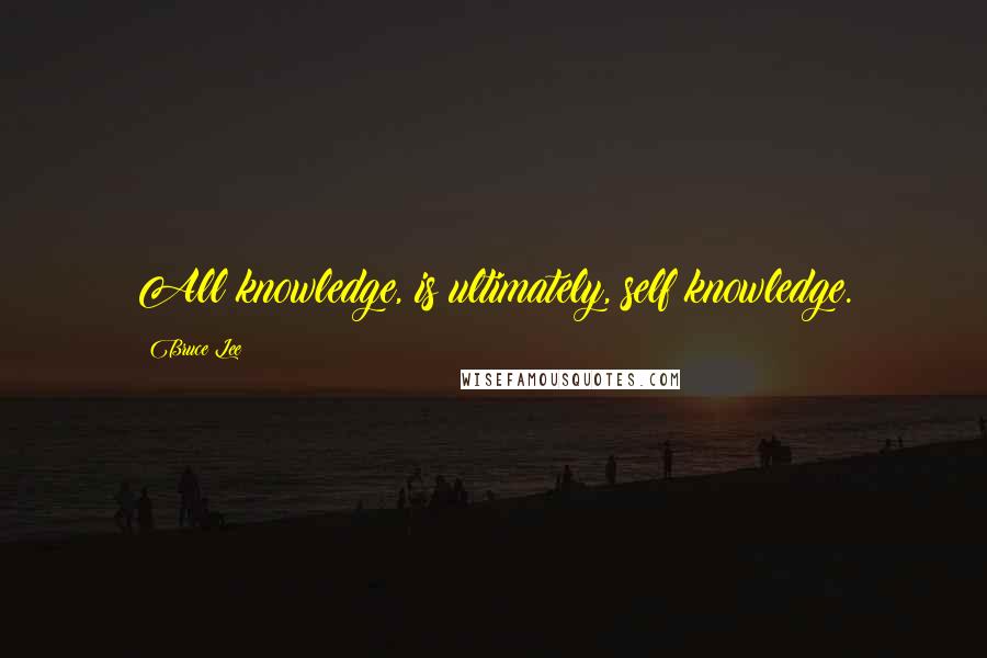 Bruce Lee Quotes: All knowledge, is ultimately, self knowledge.