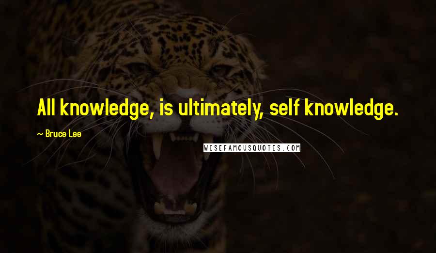 Bruce Lee Quotes: All knowledge, is ultimately, self knowledge.