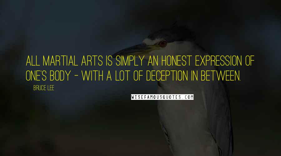 Bruce Lee Quotes: All martial arts is simply an honest expression of one's body - with a lot of deception in between.