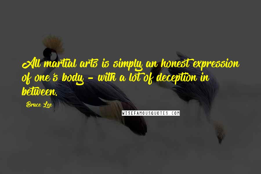 Bruce Lee Quotes: All martial arts is simply an honest expression of one's body - with a lot of deception in between.