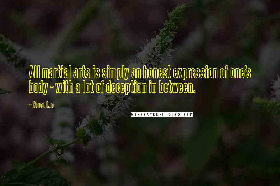 Bruce Lee Quotes: All martial arts is simply an honest expression of one's body - with a lot of deception in between.