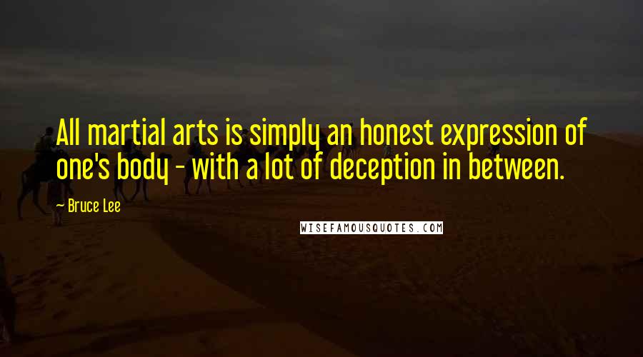 Bruce Lee Quotes: All martial arts is simply an honest expression of one's body - with a lot of deception in between.