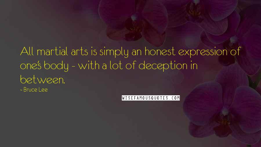 Bruce Lee Quotes: All martial arts is simply an honest expression of one's body - with a lot of deception in between.