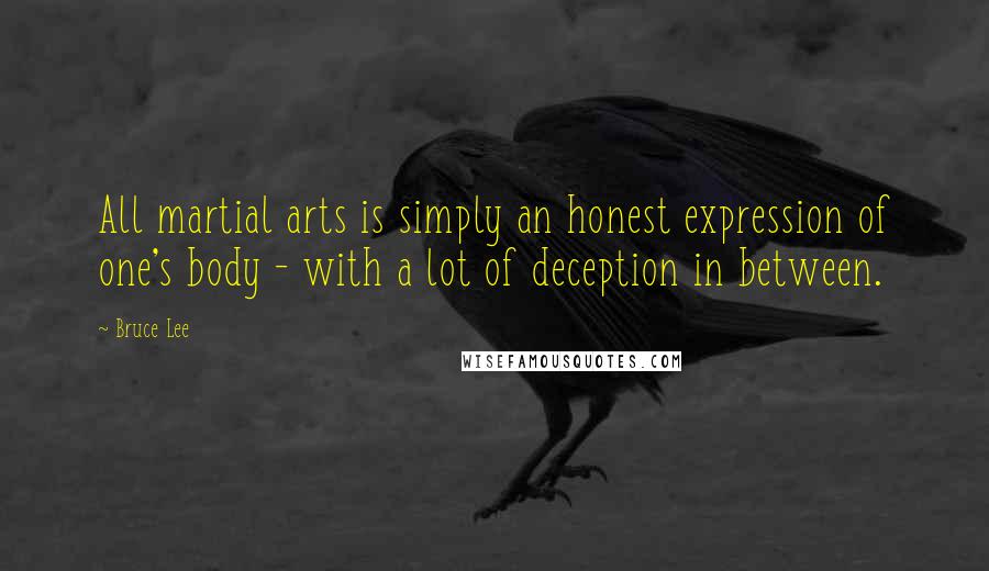 Bruce Lee Quotes: All martial arts is simply an honest expression of one's body - with a lot of deception in between.