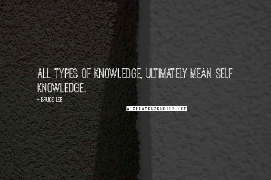 Bruce Lee Quotes: All types of knowledge, ultimately mean self knowledge.