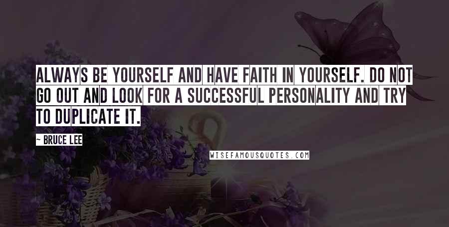 Bruce Lee Quotes: Always be yourself and have faith in yourself. Do not go out and look for a successful personality and try to duplicate it.