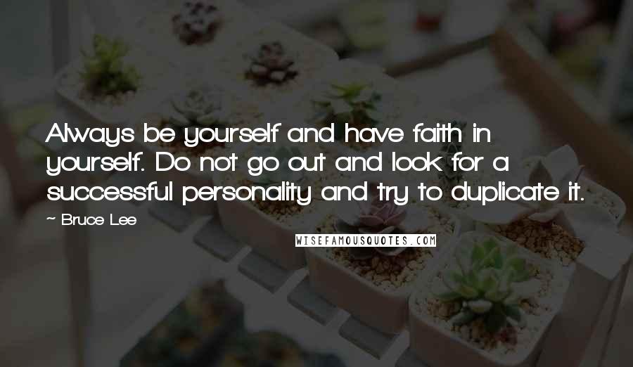 Bruce Lee Quotes: Always be yourself and have faith in yourself. Do not go out and look for a successful personality and try to duplicate it.