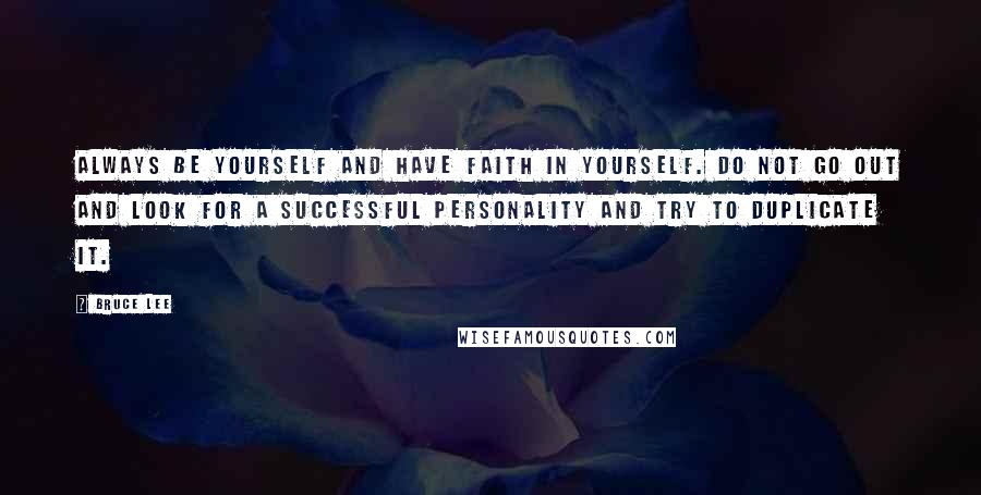 Bruce Lee Quotes: Always be yourself and have faith in yourself. Do not go out and look for a successful personality and try to duplicate it.