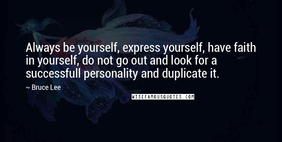 Bruce Lee Quotes: Always be yourself, express yourself, have faith in yourself, do not go out and look for a successfull personality and duplicate it.