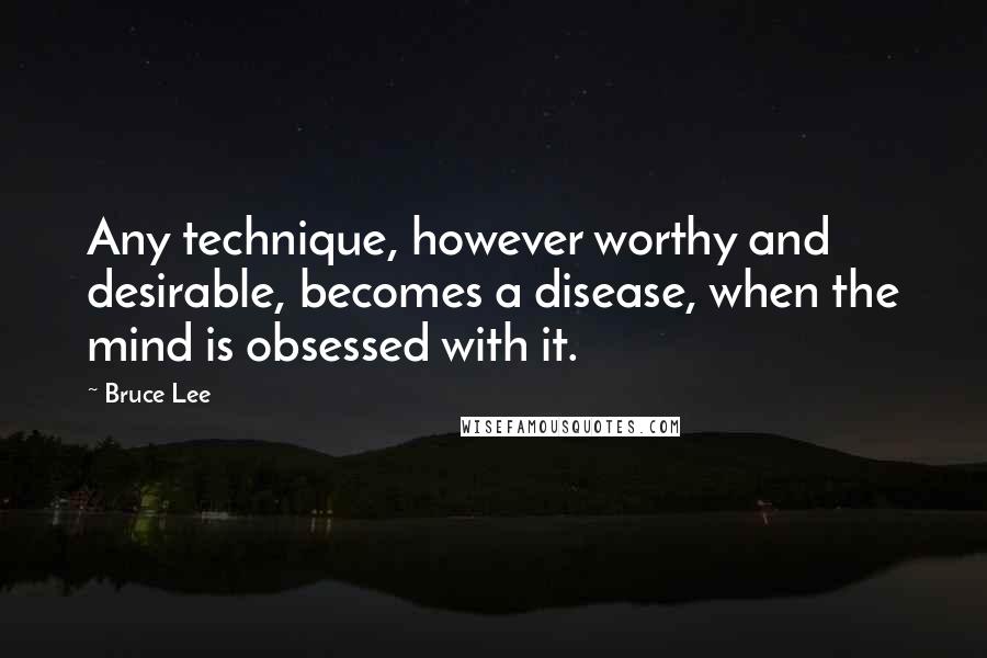 Bruce Lee Quotes: Any technique, however worthy and desirable, becomes a disease, when the mind is obsessed with it.