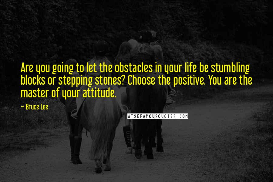 Bruce Lee Quotes: Are you going to let the obstacles in your life be stumbling blocks or stepping stones? Choose the positive. You are the master of your attitude.